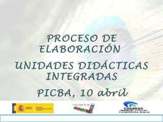 PROCESO DE
   ELABORACIÓN
UNIDADES DIDÁCTICAS
    INTEGRADAS
   PICBA, 10 abril
         PROGRAMA PICB A
 