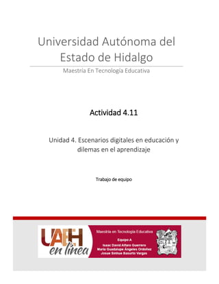 Actividad 4.11
Unidad 4. Escenarios digitales en educación y
dilemas en el aprendizaje
Trabajo de equipo
Universidad Autónoma del
Estado de Hidalgo
Maestría En Tecnología Educativa
 