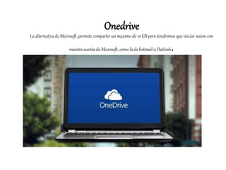 Onedrive
La alternativa de Microsoft, permite compartir un máximo de 10 GB pero tendremos que iniciar sesión con
nuestra cuenta de Microsoft, como la de hotmail u Outlook.
 