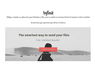 Infinit
Obliga a instalar su aplicación para Windows y Mac, pero a cambio no tenemos límite de tamaño ni de la cantidad
de personas que queremos que abran el enlace.
 