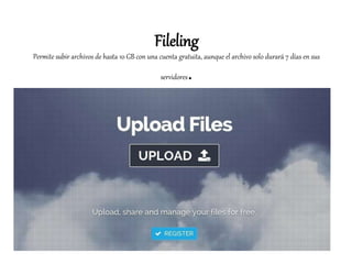 Fileling
Permite subir archivos de hasta 10 GB con una cuenta gratuita, aunque el archivo solo durará 7 días en sus
servidores.
 