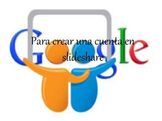 Para crear una cuenta en
slideshare
 