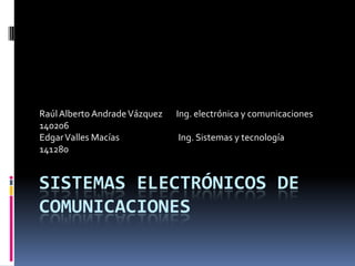 Sistemas electrónicos de comunicaciones Raúl Alberto Andrade Vázquez       Ing. electrónica y comunicaciones 140206 Edgar Valles Macías                              Ing. Sistemas y tecnología 141280 
