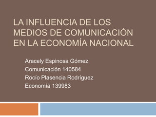 La Influencia de los Medios de Comunicación en la Economía Nacional  Aracely Espinosa Gómez Comunicación 140584 Rocío Plasencia Rodríguez Economía 139983 