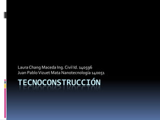 Tecnoconstrucción Laura Chang Maceda Ing. Civil Id. 140596 Juan Pablo Vizuet Mata Nanotecnología 140051 