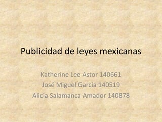 Publicidad de leyes mexicanas Katherine Lee Astor 140661	 José Miguel García 140519 Alicia Salamanca Amador 140878 