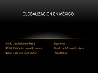 Globalización en México 141590  Judith Romero Mejía                             Bioquímica 141109  Estefanía Lucero Ruvalcaba                  Diseño de Información Visual 142658  José Luis Báez Muñoz                            Arquitectura 