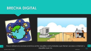 BRECHA DIGITAL
Hace referencia socioeconómica entre aquellas comunidades que tienen acceso a internet y
aquellas que no.
12/09/2013ALUMNA: Aufieri, Micaela
10
 