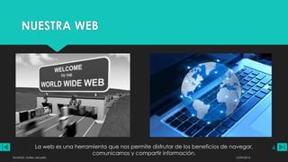 NUESTRA WEB
La web es una herramienta que nos permite disfrutar de los beneficios de navegar,
comunicarnos y compartir información.
12/09/2013ALUMNA: Aufieri, Micaela
4
 