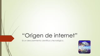 “Origen de internet”
Es un descubrimiento científico y tecnológico.
 