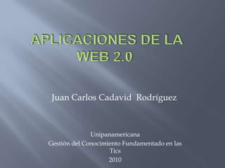  Aplicaciones de la   web 2.0 Juan Carlos Cadavid  Rodríguez Unipanamericana  Gestión del Conocimiento Fundamentado en las Tics 2010  
