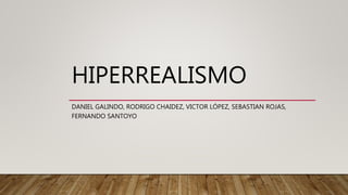HIPERREALISMO
DANIEL GALINDO, RODRIGO CHAIDEZ, VICTOR LÓPEZ, SEBASTIAN ROJAS,
FERNANDO SANTOYO
 