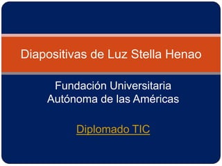 Fundación Universitaria Autónoma de las Américas Diplomado TIC Diapositivas de Luz Stella Henao 