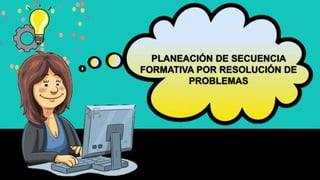 PLANEACIÓN DE SECUENCIA
FORMATIVA POR RESOLUCIÓN DE
PROBLEMAS
 