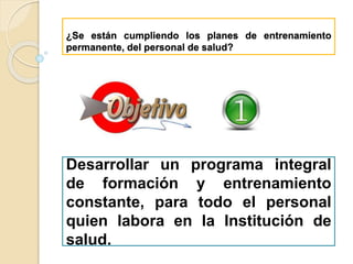 ¿Se están cumpliendo los planes de entrenamiento
permanente, del personal de salud?
Desarrollar un programa integral
de formación y entrenamiento
constante, para todo el personal
quien labora en la Institución de
salud.
 