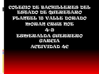 COLEGIO DE BACHILLERES DEL
   ESTADO DE QUERETARO
 PLANTEL 18 VALLE DORADO
     MORAN CRUZ NOE
            4-9
  ESMERALDA GUERRERO
          GARCIA
       ACTIVIDAD 4C
 