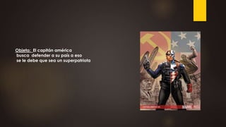 Objeto: El capitán américa
busca defender a su país a eso
se le debe que sea un superpatriota
 