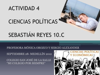 ACTIVIDAD 4

 CIENCIAS POLÍTICAS

 SEBASTIÁN REYES 10.C

PROFESORA MÓNICA OROZCO Y SERGIO ALEXANDER

SEPTIEMBRE 28- MEDELLÍN 2012

COLEGIO SAN JOSÉ DE LA SALLE
“MI COLEGIO POR SIEMPRE”
 