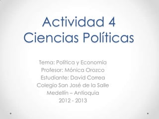 Actividad 4
Ciencias Políticas
   Tema: Política y Economía
    Profesor: Mónica Orozco
    Estudiante: David Correa
  Colegio San José de la Salle
       Medellín – Antioquia
           2012 - 2013
 