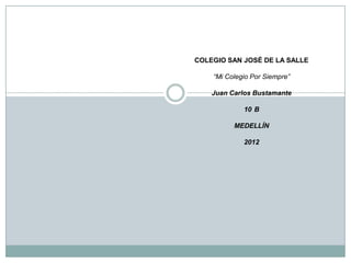 COLEGIO SAN JOSÉ DE LA SALLE

    “Mi Colegio Por Siempre”

    Juan Carlos Bustamante

             10 B

          MEDELLÍN

             2012
 