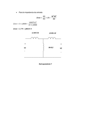  Para la impedancia de entrada
𝒁𝒆𝒏𝒕 =
𝑽𝟐
𝑽𝟏
= 𝒁𝟏 −
𝑾 𝟐
𝑴 𝟐
𝒁𝟐
𝑍𝑒𝑛𝑡 = 3 + 𝑗8000 −
10002
0.22
21 + 𝑗2000
𝒁𝒆𝒏𝒕 = 𝟐. 𝟕𝟗 + 𝒋𝟖𝟎𝟏𝟗. 𝟗
M=0.2
L1-M=7.8 L2-M=1.8
V1 V2
+ +
-
-
Red equivalente T
 