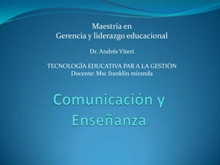 Maestría en  Gerencia y liderazgo educacional Dr. Andrés Viteri  TECNOLOGÍA EDUCATIVA PAR A LA GESTIÓN  Docente: Msc franklin miranda  Comunicación y Enseñanza 