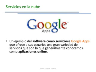 Servicios en la nube




• Un ejemplo del software como servicioes Google Apps
  que ofrece a sus usuarios una gran variedad de
  servicios que son lo que generalmente conocemos
  como aplicaciones online.



                       Corina Flores V. - Bolivia
 