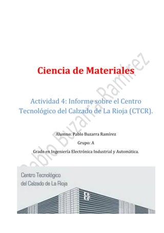 Ciencia de Materiales
Actividad 4: Informe sobre el Centro
Tecnológico del Calzado de La Rioja (CTCR).
Alumno: Pablo Buzarra Ramírez
Grupo: A

Grado en Ingeniería Electrónica Industrial y Automática.

 