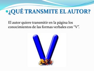 ¿QUÉ TRANSMITE EL AUTOR?
El autor quiere transmitir en la página los
conocimientos de las formas verbales con “V”.
 