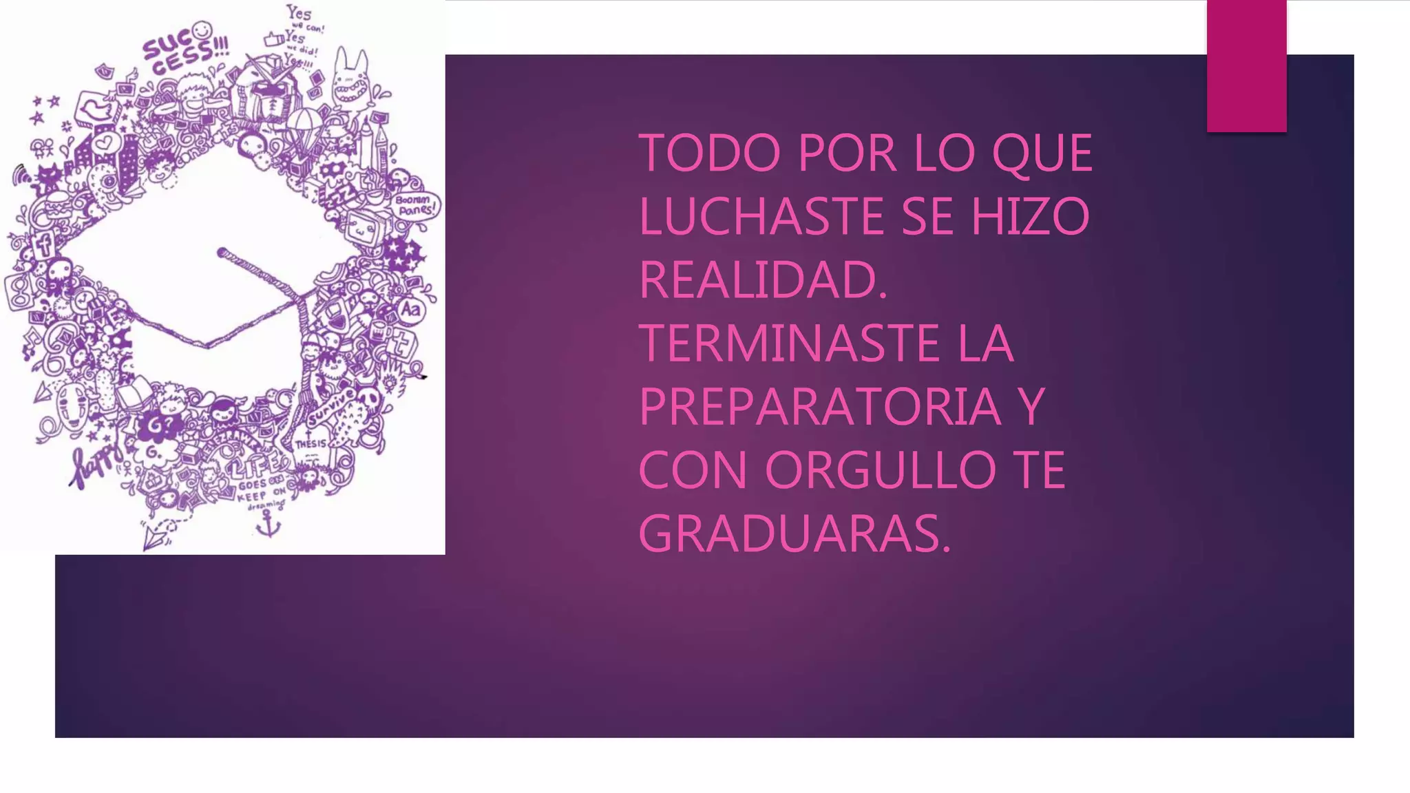 TODO POR LO QUE
LUCHASTE SE HIZO
REALIDAD.
TERMINASTE LA
PREPARATORIA Y
CON ORGULLO TE
GRADUARAS.
 