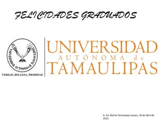 FELICIDADES GRADUADOS
A Cd. Mante Tamaulipas Jueves, 18 de Abril de
2013
 