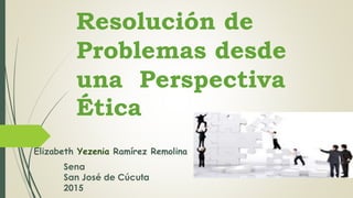 Resolución de
Problemas desde
una Perspectiva
Ética
Elizabeth Yezenia Ramírez Remolina
Sena
San José de Cúcuta
2015
 