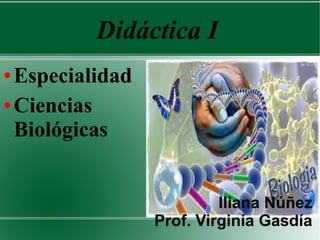 Didáctica I
● Especialidad
● Ciencias
Biológicas
Iliana Núñez
Prof. Virginia Gasdía
 