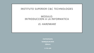INSTITUTO SUPERIOR C&C TECHNOLOGIES
MODULO:
INTRODUCCION A LA INFORMATICA
EL HARDWARE
PARTICIPANTE:
MARIQUELMI RIOS
CÉDULA:
9-745-428
 