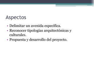 AspectosDelimitar un avenida específica. Reconocer tipologías arquitectónicas y culturales. Propuesta y desarrollo del proyecto.
