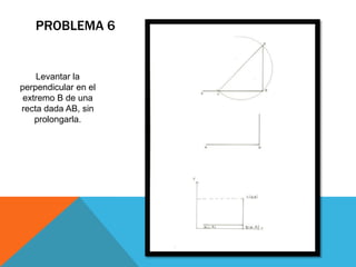 PROBLEMA 6
Levantar la
perpendicular en el
extremo B de una
recta dada AB, sin
prolongarla.