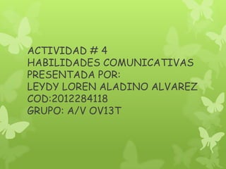 ACTIVIDAD # 4
HABILIDADES COMUNICATIVAS
PRESENTADA POR:
LEYDY LOREN ALADINO ALVAREZ
COD:2012284118
GRUPO: A/V OV13T
 