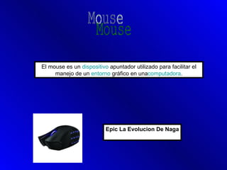 El mouse es un dispositivo apuntador utilizado para facilitar el
     manejo de un entorno gráfico en unacomputadora.




                          Epic La Evolucion De Naga
 