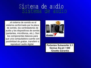 , el sistema de sonido es el
sistema conformado por la placa
 de sonido, los controladores de
audio y los dispositivos de sonido
(parlantes, micrófonos, etc.). Son
  los componentes básicos para
que una computadora cuente con
posibilidad de grabar, transferir o
      reproducir audio digital.       Parlantes Subwoofer 2.1
                                        Genius Sw-j2.1 500
                                          12watts Garantia
 