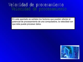 En este apartado se señalan los factores que pueden afectar el
potencial de procesamiento de una computadora, la velocidad con
que ésta puede procesar datos.
 