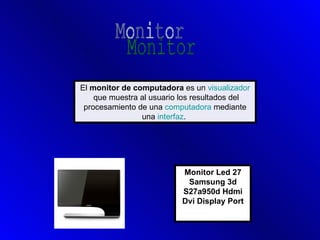 El monitor de computadora es un visualizador
    que muestra al usuario los resultados del
 procesamiento de una computadora mediante
                una interfaz.




                           Monitor Led 27
                            Samsung 3d
                           S27a950d Hdmi
                           Dvi Display Port
 