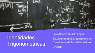 Identidades
Trigonométricas
Luis Alberto Duarte López
Estudiante de la Licenciatura en
Enseñanza de las Matemáticas
UnADM
 
