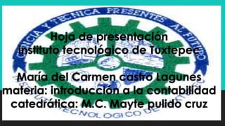 Hoja de presentación 
instituto tecnológico de Tuxtepec 
María del Carmen castro Lagunes 
materia: introducción a la contabilidad 
catedrática: M.C. Mayte pulido cruz 
 