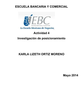 ESCUELA BANCARIA Y COMERCIAL
Actividad 4
Investigación de posicionamiento
KARLA LIZETH ORTIZ MORENO
Mayo 2014
 
