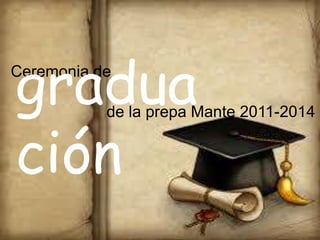 Ceremonia de
gradua
ción
de la prepa Mante 2011-2014
 