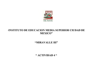 ”INSTITUTO DE EDUCACION MEDIA SUPERIOR CIUDAD DE
MEXICO”
“MIRAVALLE III”
“ ACTIVIDAD 4 “
 