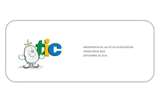 IMPORTANCIA DE LAS TIC EN LA EDUCACION 
YADIRA MEJIA DIAZ 
SEPTIEMBRE DE 2014 
 
