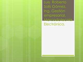 Luis Roberto
Solís Gómez.
Ing. Gestión
empresarial.
Mercadotecnia
Electrónica.
 