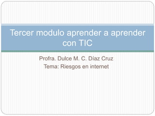 Profra. Dulce M. C. Díaz Cruz
Tema: Riesgos en internet
Tercer modulo aprender a aprender
con TIC
 
