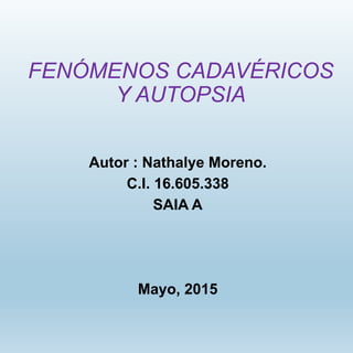 FENÓMENOS CADAVÉRICOS
Y AUTOPSIA
Autor : Nathalye Moreno.
C.I. 16.605.338
SAIA A
Mayo, 2015
 